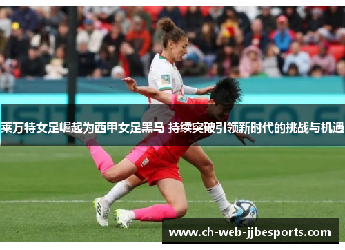 莱万特女足崛起为西甲女足黑马 持续突破引领新时代的挑战与机遇