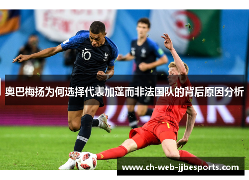 奥巴梅扬为何选择代表加蓬而非法国队的背后原因分析 奥巴梅扬为何选择代表加蓬而非法国队的背后原因分析