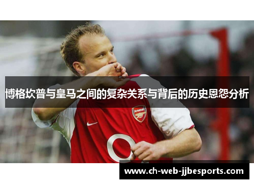 博格坎普与皇马之间的复杂关系与背后的历史恩怨分析 博格坎普与皇马之间的复杂关系与背后的历史恩怨分析