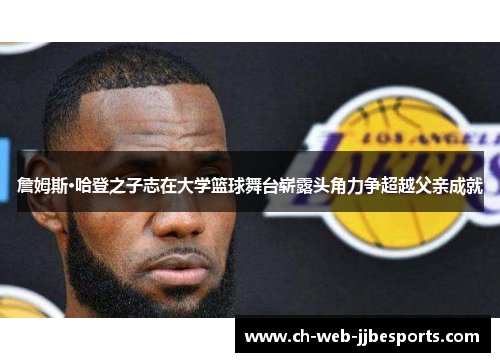 詹姆斯·哈登之子志在大学篮球舞台崭露头角力争超越父亲成就 詹姆斯·哈登之子志在大学篮球舞台崭露头角力争超越父亲成就