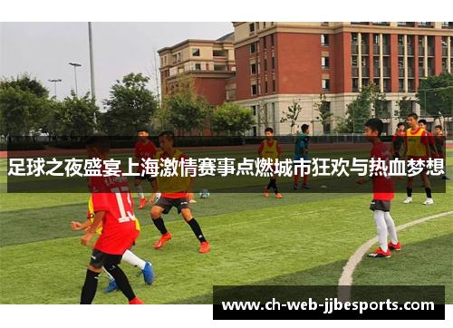 足球之夜盛宴上海激情赛事点燃城市狂欢与热血梦想