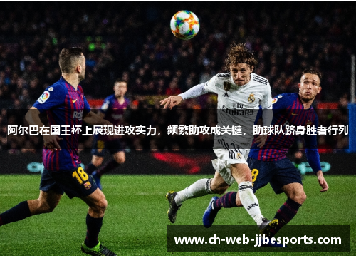 阿尔巴在国王杯上展现进攻实力，频繁助攻成关键，助球队跻身胜者行列