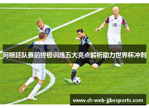阿根廷队赛前终极训练五大亮点解析助力世界杯冲刺