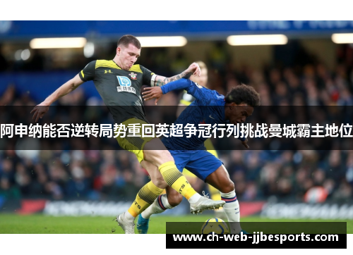 阿申纳能否逆转局势重回英超争冠行列挑战曼城霸主地位