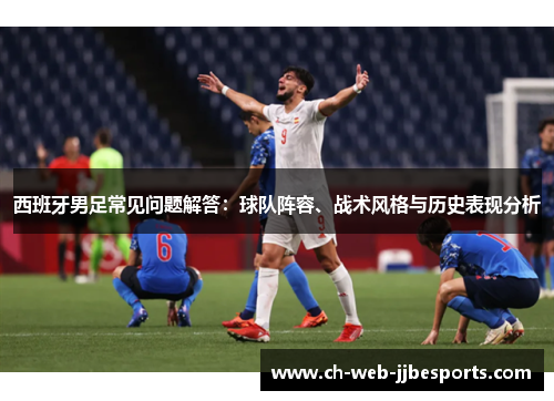 西班牙男足常见问题解答：球队阵容、战术风格与历史表现分析