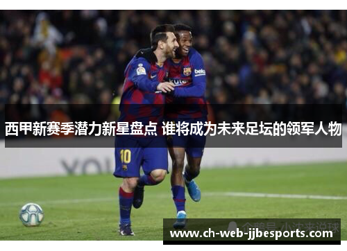 西甲新赛季潜力新星盘点 谁将成为未来足坛的领军人物