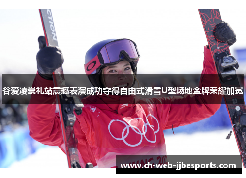 谷爱凌崇礼站震撼表演成功夺得自由式滑雪U型场地金牌荣耀加冕