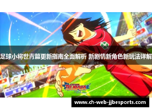 足球小将世青篇更新指南全面解析 新剧情新角色新玩法详解
