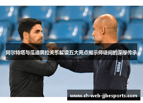 阿尔特塔与瓜迪奥拉关系解读五大亮点揭示师徒间的深厚传承