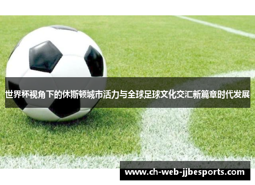 世界杯视角下的休斯顿城市活力与全球足球文化交汇新篇章时代发展