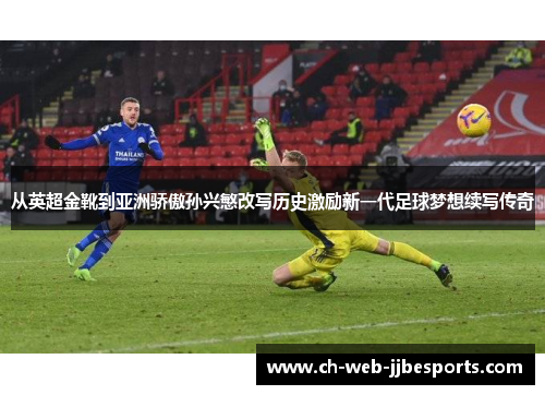 从英超金靴到亚洲骄傲孙兴慜改写历史激励新一代足球梦想续写传奇 从英超金靴到亚洲骄傲孙兴慜改写历史激励新一代足球梦想续写传奇