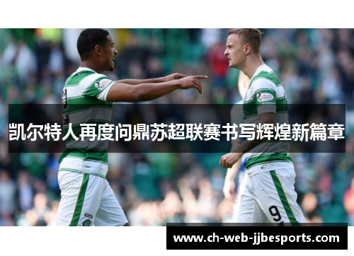 凯尔特人再度问鼎苏超联赛书写辉煌新篇章 凯尔特人再度问鼎苏超联赛书写辉煌新篇章