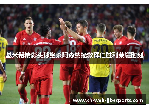 基米希精彩头球绝杀阿森纳拯救拜仁胜利荣耀时刻