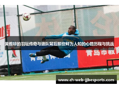 黄雅琼的羽坛传奇与退队背后那些鲜为人知的心路历程与挑战