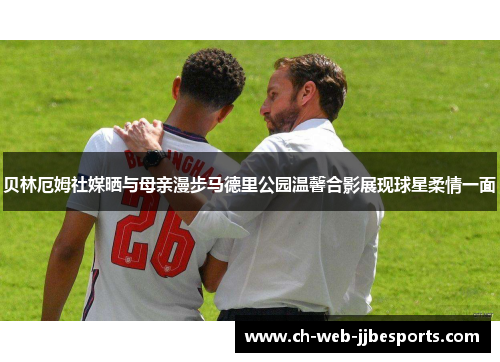 贝林厄姆社媒晒与母亲漫步马德里公园温馨合影展现球星柔情一面