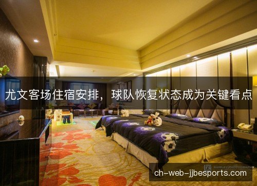尤文客场住宿安排，球队恢复状态成为关键看点
